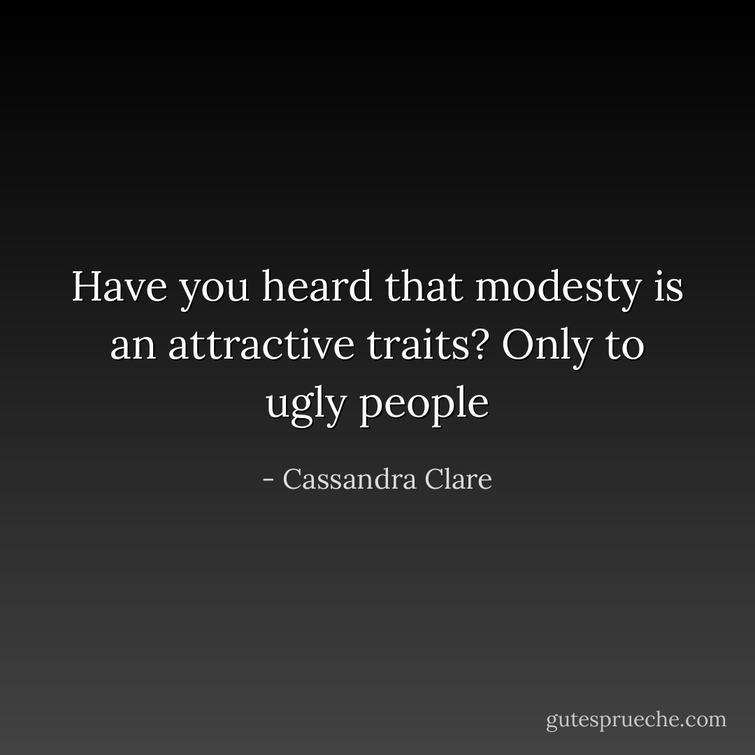 Have you heard that modesty is an attractive traits?<br />Only to ugly people - Cassandra Clare