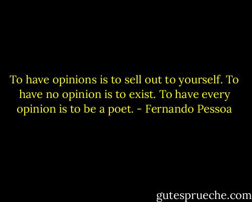 To have opinions is to sell out to yourself. To have no opinion is to exist. To have every opinion is to be a poet. - Fernando Pessoa