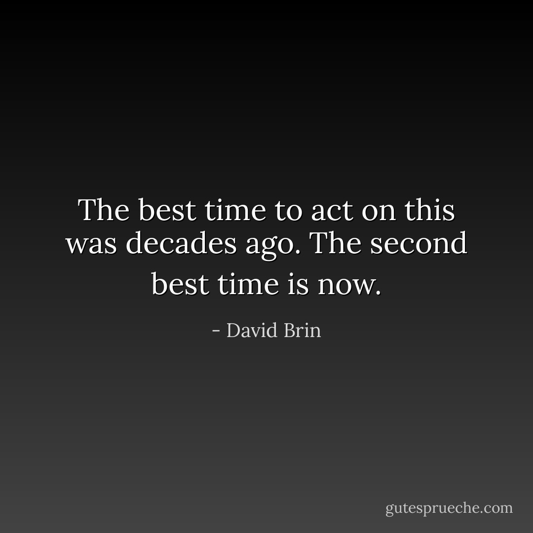 The best time to act on this was decades ago. The second best time is now. - David Brin
