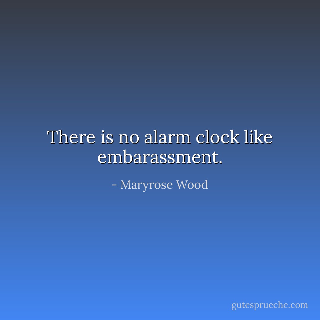 There is no alarm clock like embarassment. - Maryrose Wood