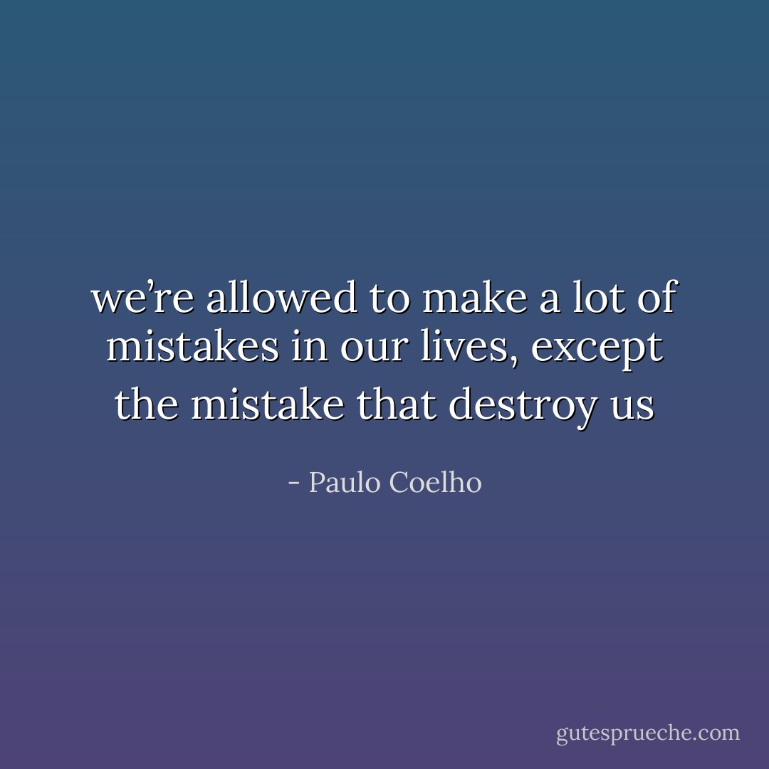 we’re allowed to make a lot of mistakes in our lives, except the mistake that destroy us - Paulo Coelho