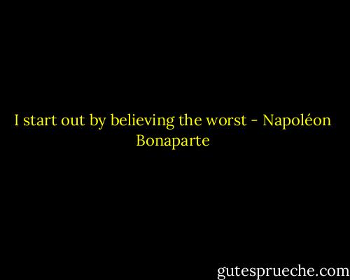I start out by believing the worst - Napoléon Bonaparte