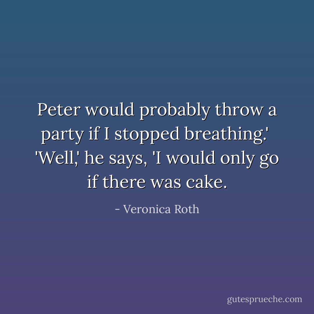 Peter would probably throw a party if I stopped breathing.'<br /><br />'Well,' he says, 'I would only go if there was cake. - Veronica Roth