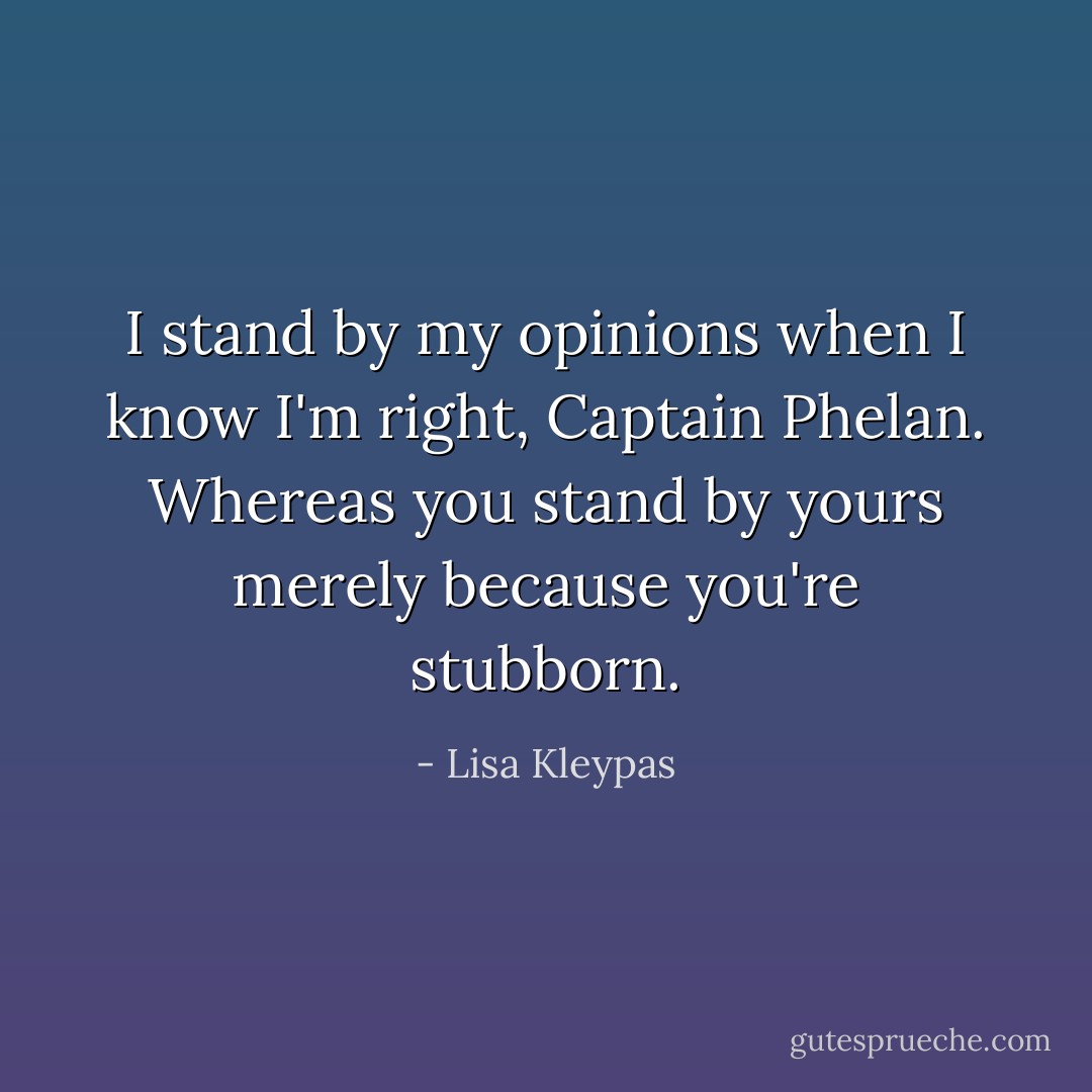 I stand by my opinions when I know I'm right, Captain Phelan. Whereas you stand by yours merely because you're stubborn. - Lisa Kleypas
