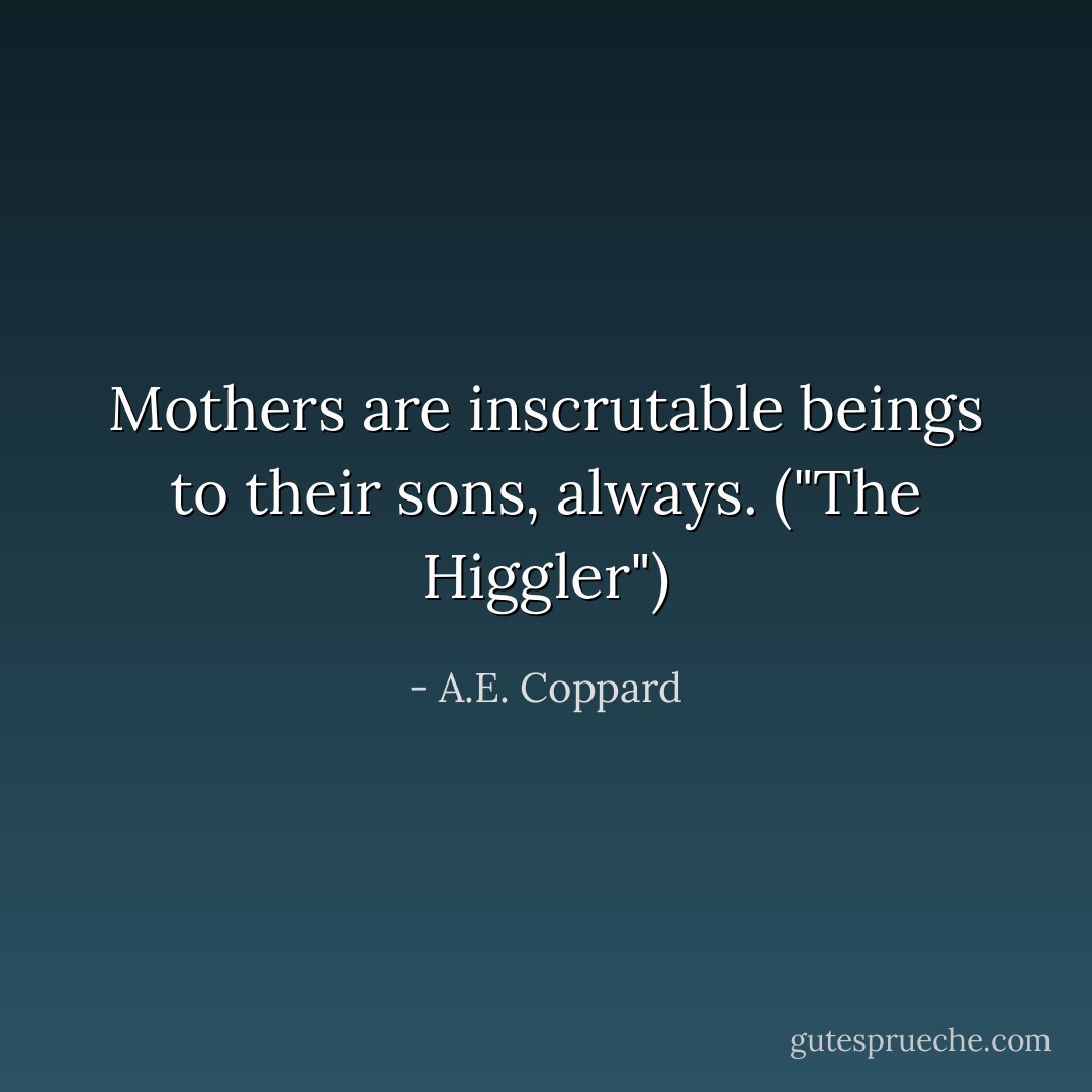 Mothers are inscrutable beings to their sons, always. ("The Higgler") - A.E. Coppard