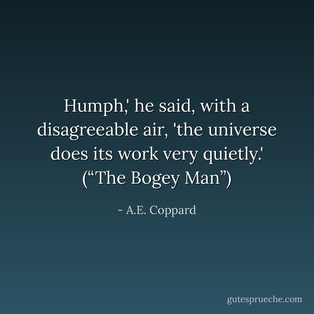 Humph,' he said, with a disagreeable air, 'the universe does its work very quietly.' (“The Bogey Man”) - A.E. Coppard