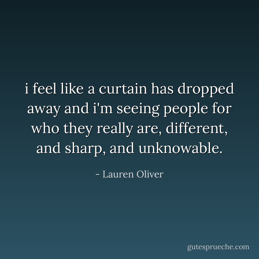 i feel like a curtain has dropped away and i'm seeing people for who they really are, different, and sharp, and unknowable. - Lauren Oliver