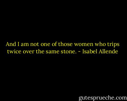 And I am not one of those women who trips twice over the same stone. - Isabel Allende
