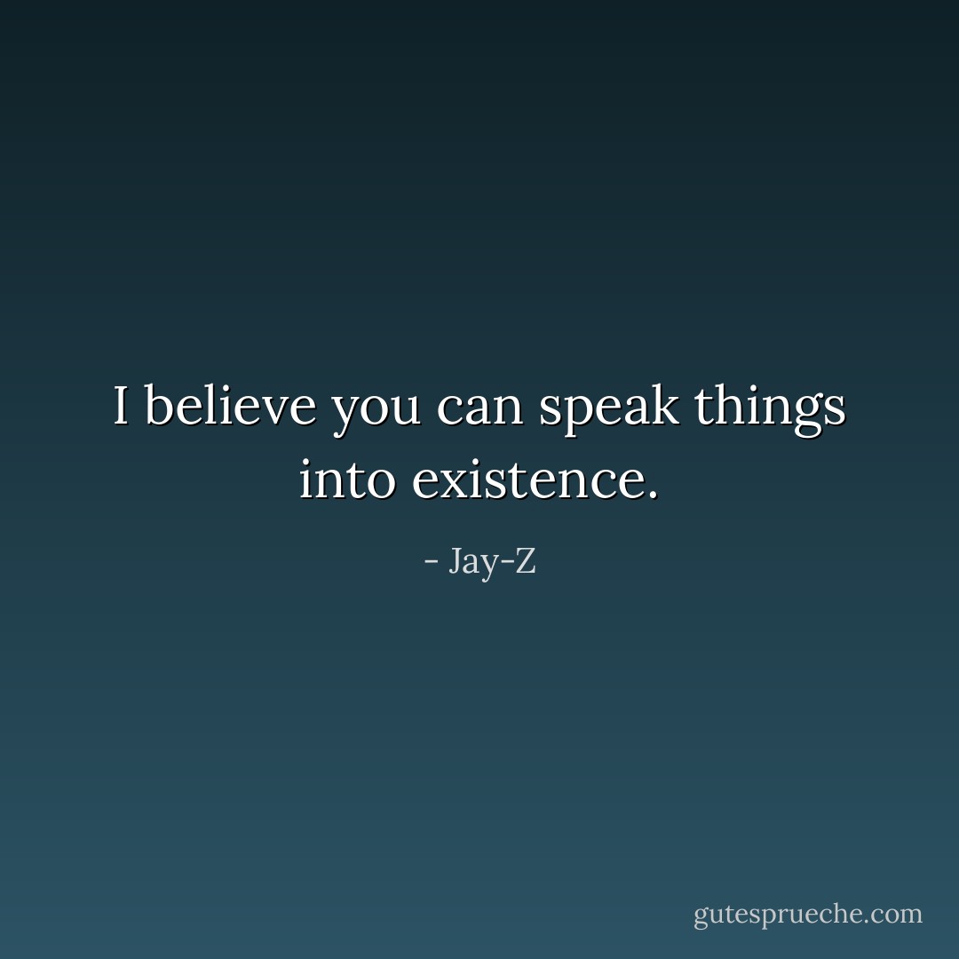 I believe you can speak things into existence. - Jay-Z