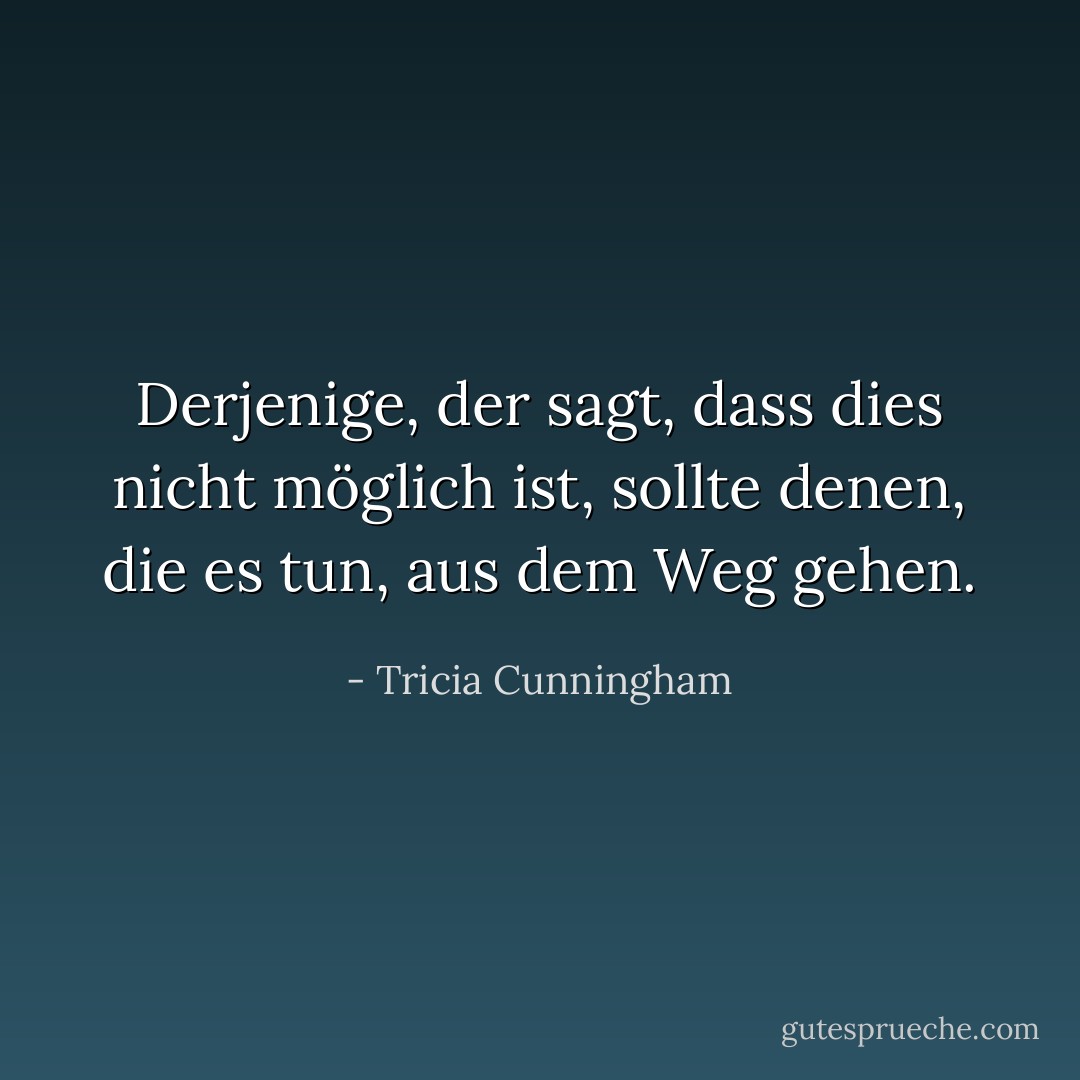 Derjenige, der sagt, dass dies nicht möglich ist, sollte denen, die es tun, aus dem Weg gehen. - Tricia Cunningham<