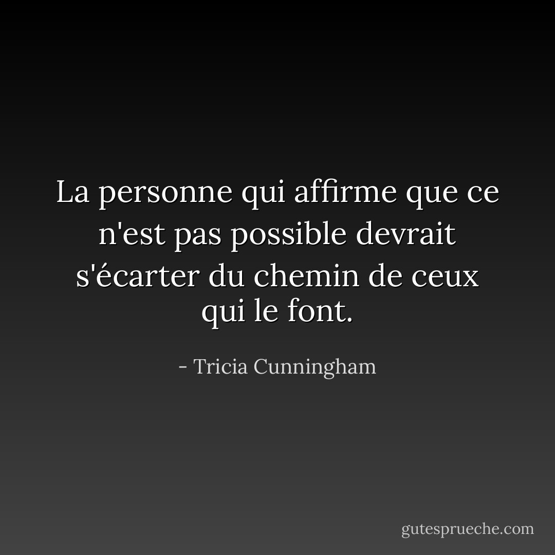 La personne qui affirme que ce n'est pas possible devrait s'écarter du chemin de ceux qui le font. - Tricia Cunningham