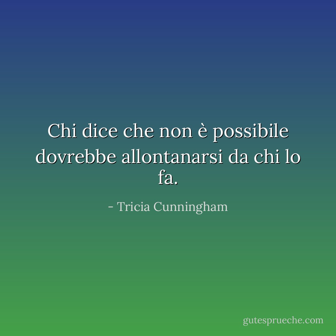 Chi dice che non è possibile dovrebbe allontanarsi da chi lo fa. - Tricia Cunningham
