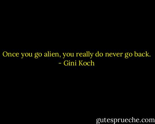 Once you go alien, you really do never go back. - Gini Koch