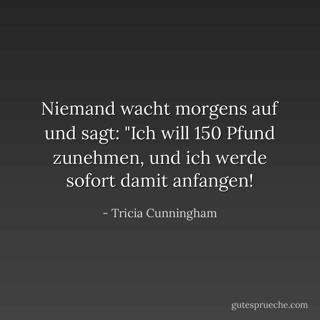 Niemand wacht morgens auf und sagt: "Ich will 150 Pfund zunehmen, und ich werde sofort damit anfangen! - Tricia Cunningham<