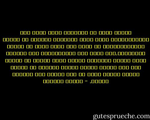عندما تهزأ من الأفكار التى تدعى أنك تعرفها،فإنك تبدو اشبه بالجندى الهارب من ميدان القتال،ولكنه كى يغطى على خزيه يسخر من الحرب والشجاعة.وفى إحدى قصص دوستويفسكى يطأ العجوز صورة ابنته الحبيبة بقدمه لأنه مخطىء فى حقها، أما أنت فتسخر بصورة وضيعة مبتذلة من أفكار الخير والحق لأنك لم تعد قادرا على العودة إليها. - أنطون تشيخوف