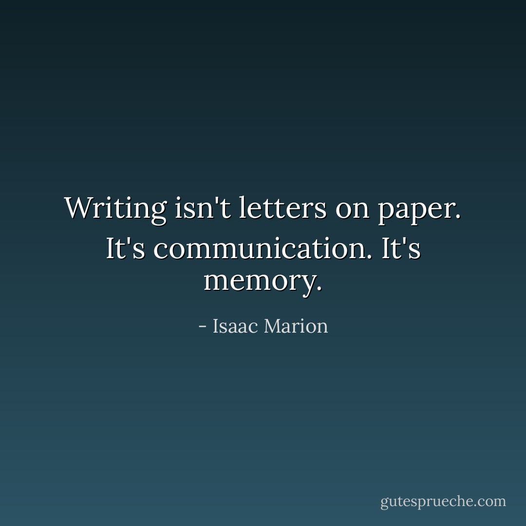 Writing isn't letters on paper. It's communication. It's memory. - Isaac Marion