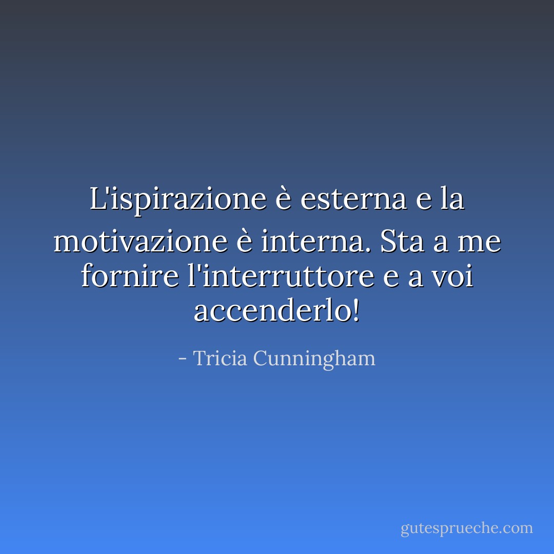 L'ispirazione è esterna e la motivazione è interna. Sta a me fornire l'interruttore e a voi accenderlo! - Tricia Cunningham