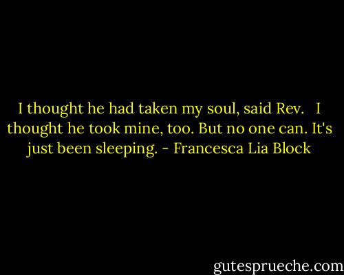 I thought he had taken my soul, said Rev.<br /><br /> I thought he took mine, too. But no one can. It's just been sleeping. - Francesca Lia Block