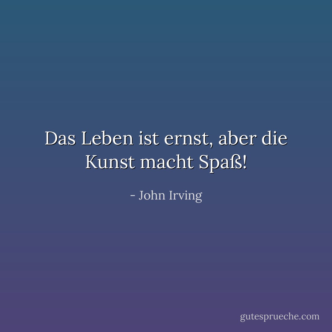 Das Leben ist ernst, aber die Kunst macht Spaß! - John Irving<