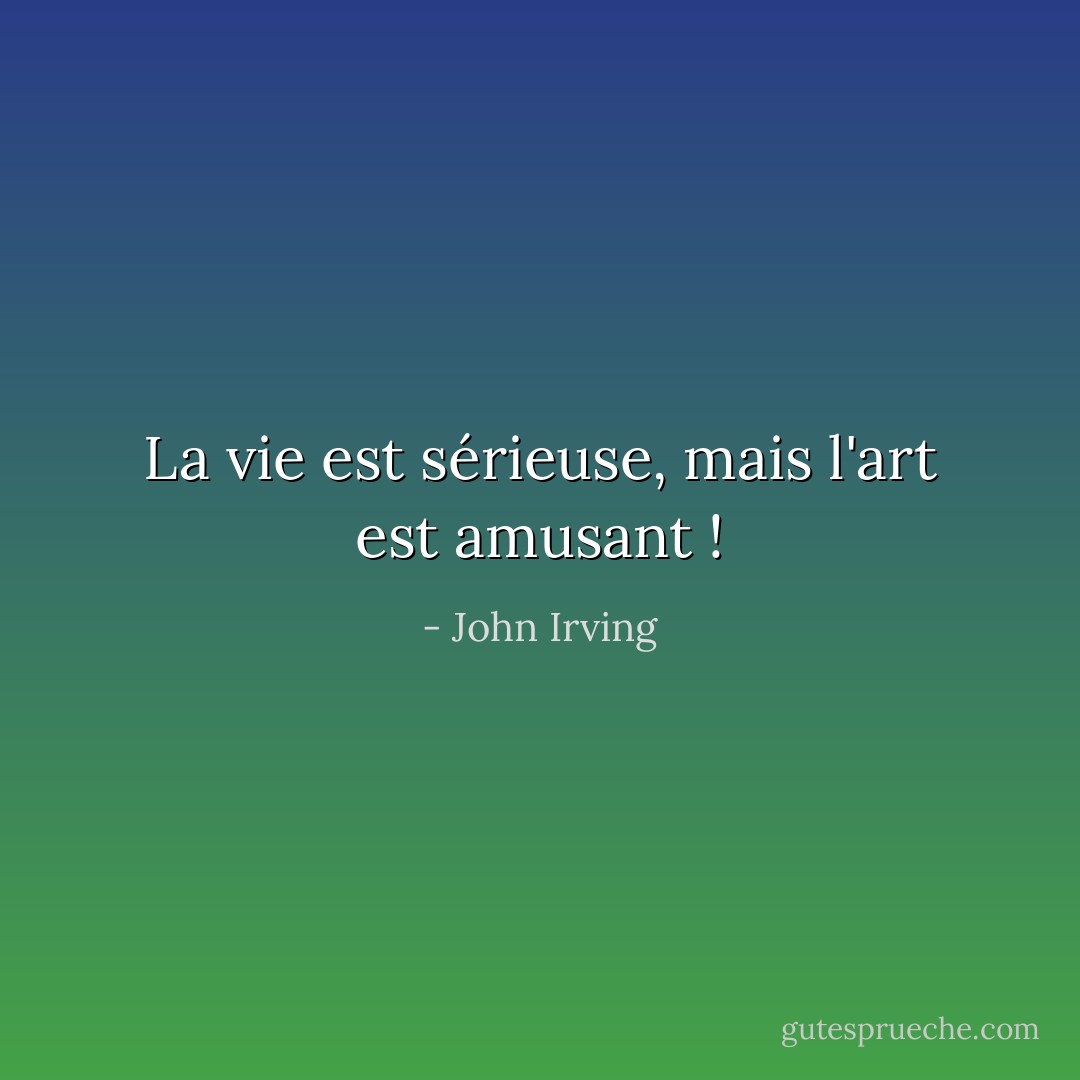 La vie est sérieuse, mais l'art est amusant ! - John Irving