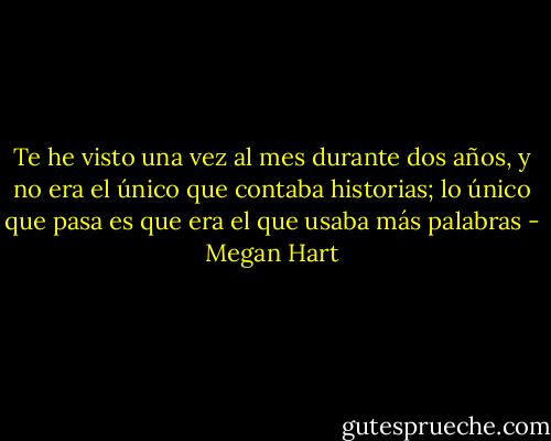 Te he visto una vez al mes durante dos años, y no era el único que contaba historias; lo único que pasa es que era el que usaba más palabras - Megan Hart
