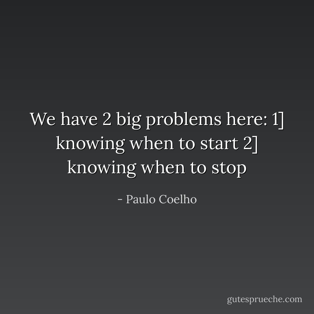 We have 2 big problems here: 1] knowing when to start 2] knowing when to stop - Paulo Coelho