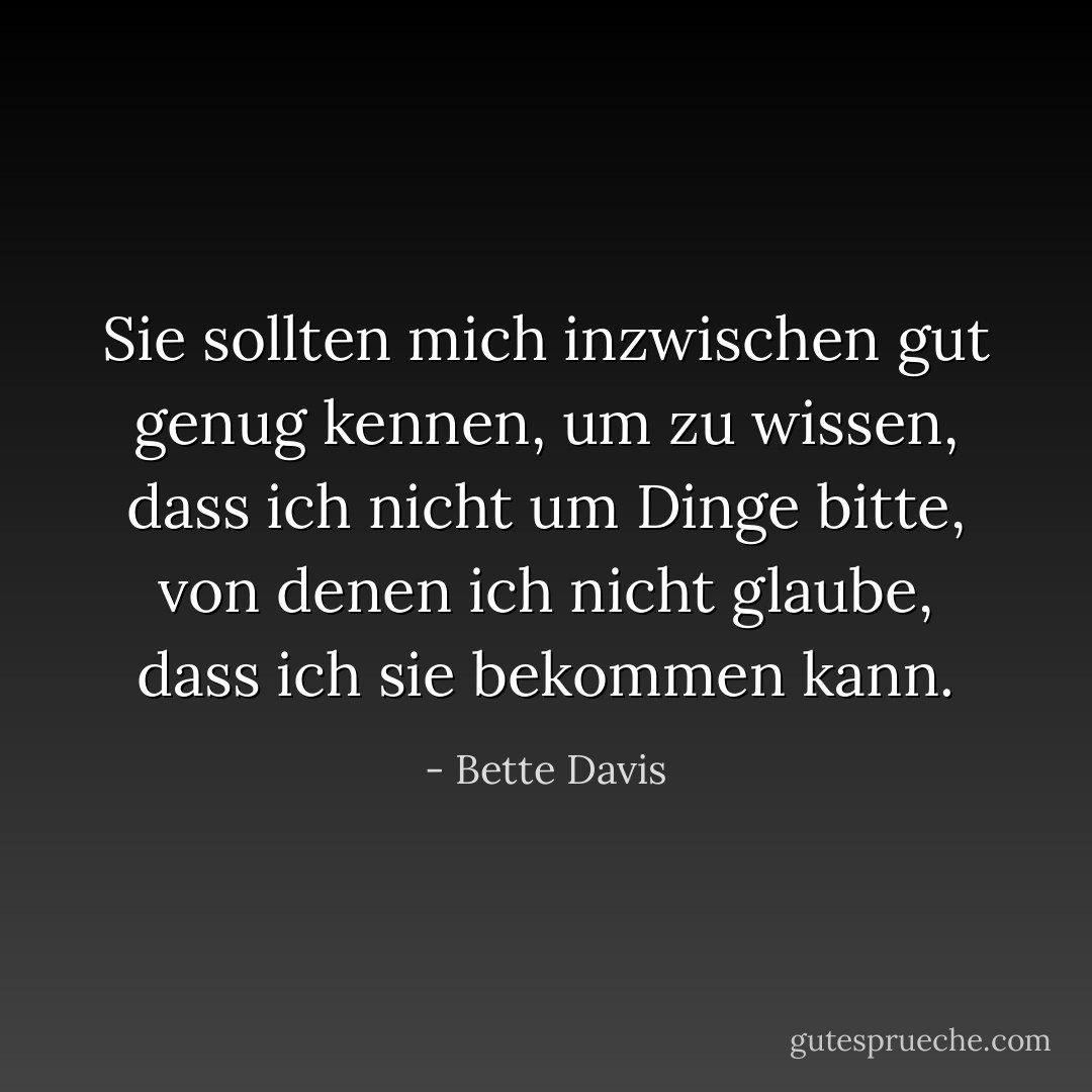 Sie sollten mich inzwischen gut genug kennen, um zu wissen, dass ich nicht um Dinge bitte, von denen ich nicht glaube, dass ich sie bekommen kann. - Bette Davis<