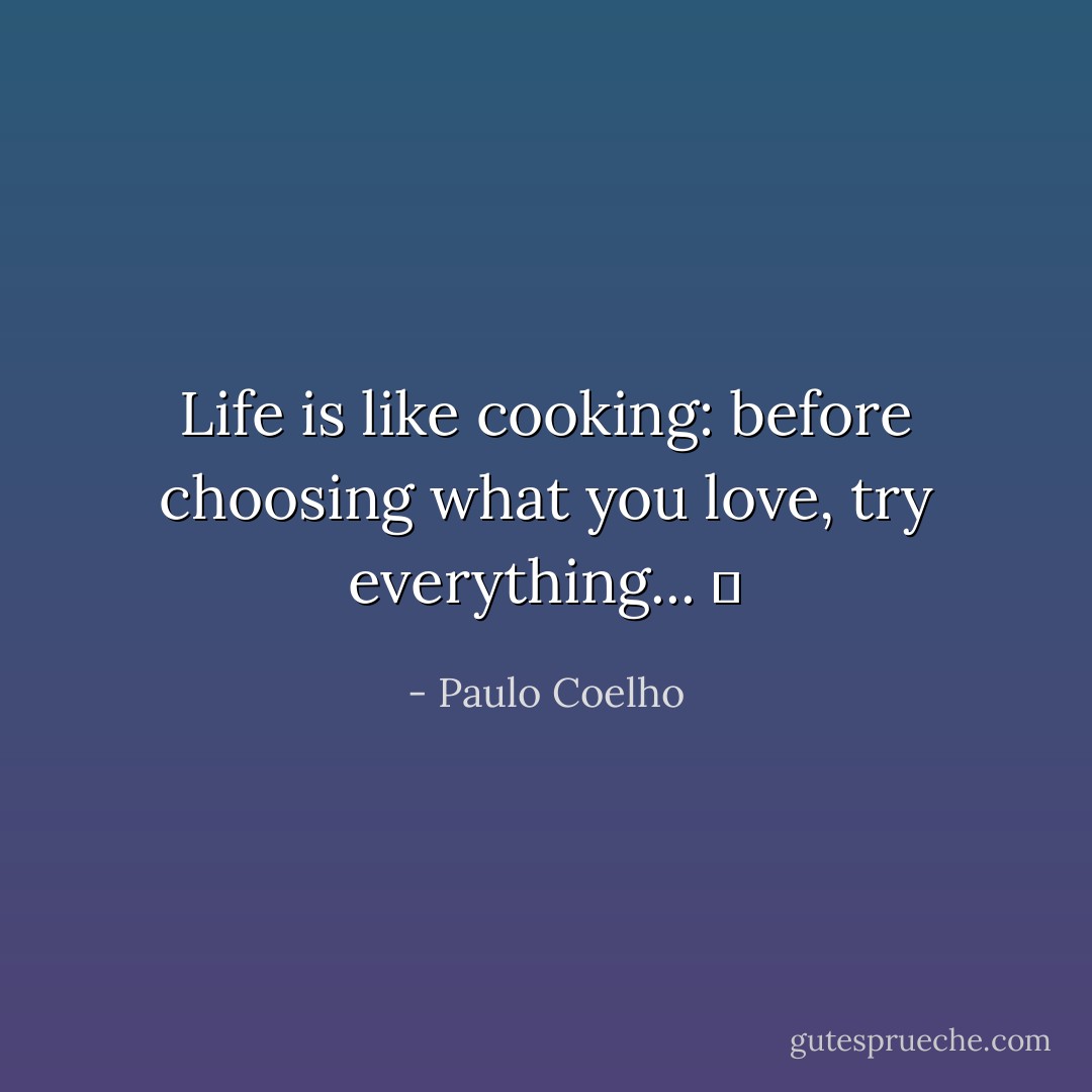 Life is like cooking: before choosing what you love, try everything... ♥ - Paulo Coelho