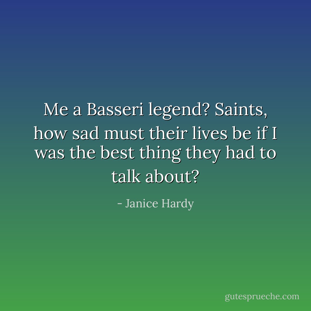 Me a Basseri legend? Saints, how sad must their lives be if I was the best thing they had to talk about? - Janice Hardy