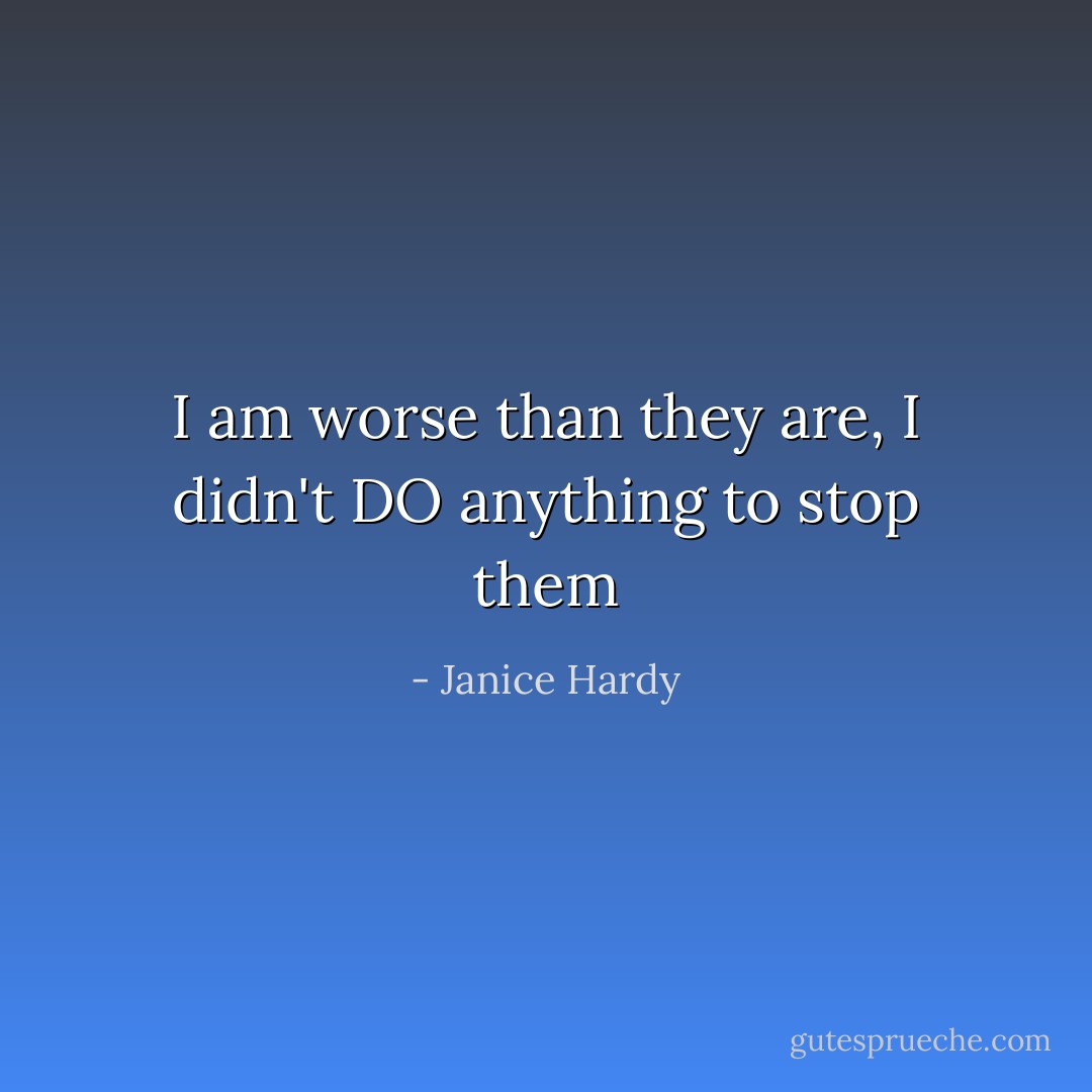 I am worse than they are, I didn't DO anything to stop them - Janice Hardy