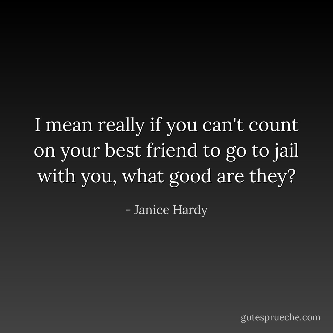I mean really if you can't count on your best friend to go to jail with you, what good are they? - Janice Hardy