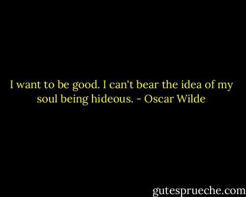 I want to be good. I can't bear the idea of my soul being hideous. - Oscar Wilde