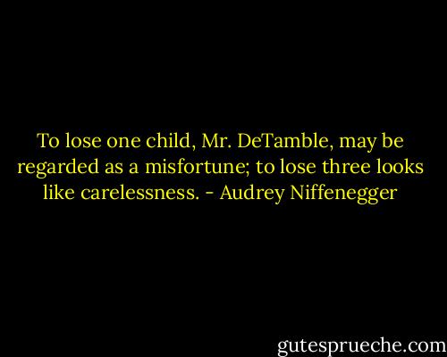 To lose one child, Mr. DeTamble, may be regarded as a misfortune; to lose three looks like carelessness. - Audrey Niffenegger