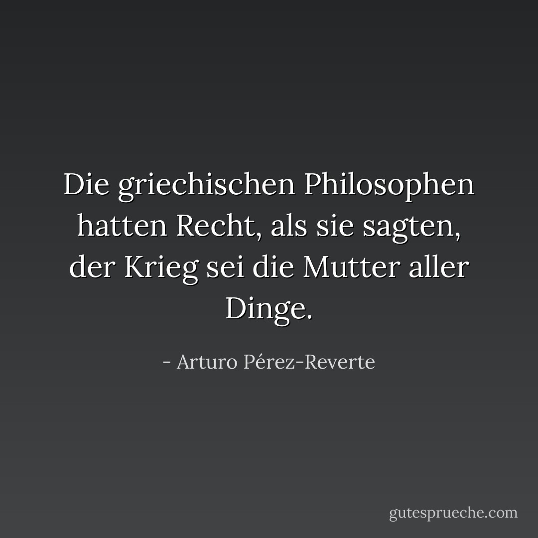 Die griechischen Philosophen hatten Recht, als sie sagten, der Krieg sei die Mutter aller Dinge. - Arturo Pérez-Reverte<
