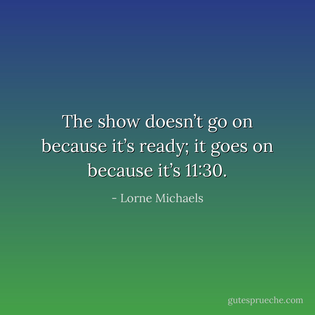 The show doesn’t go on because it’s ready; it goes on because it’s 11:30. - Lorne Michaels