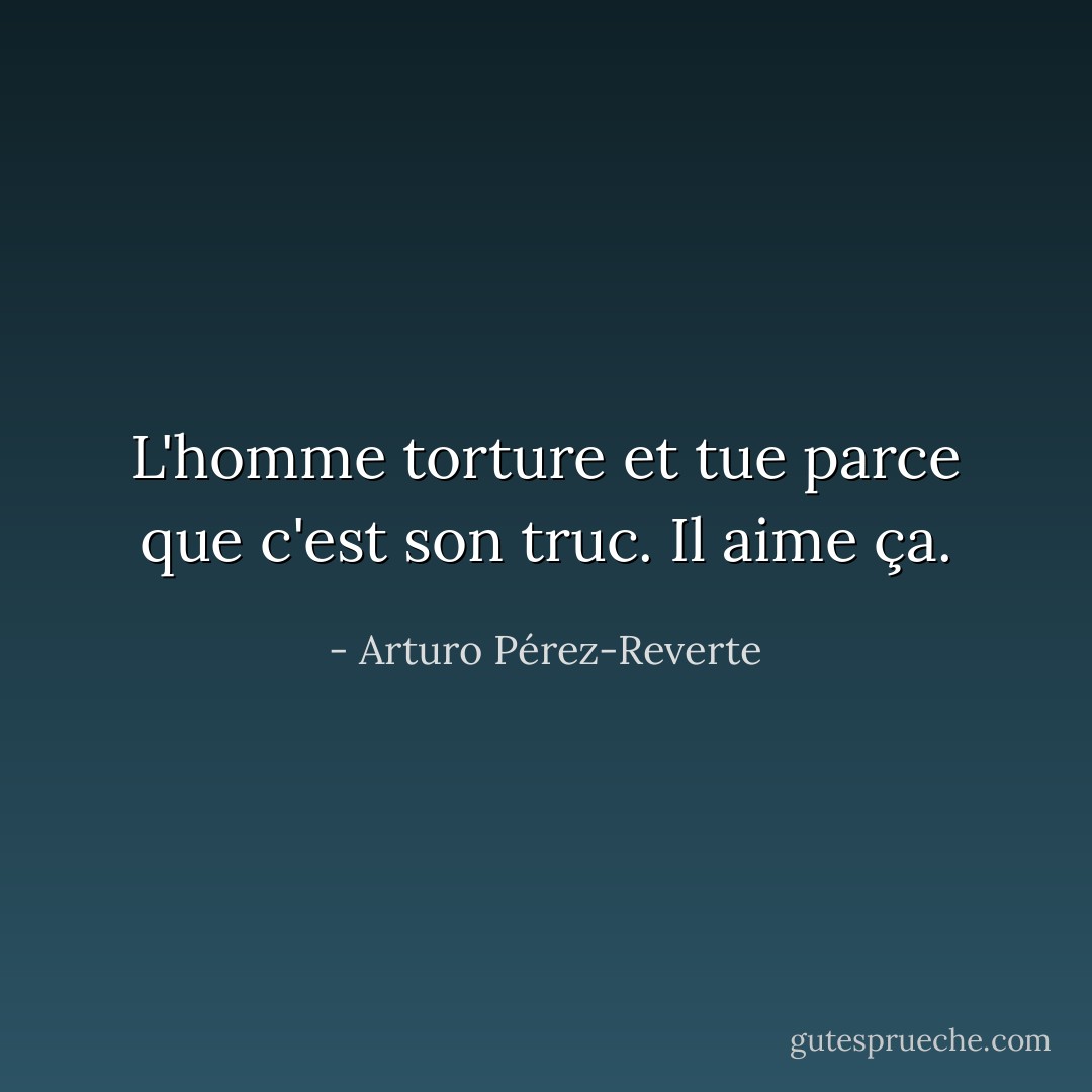 L'homme torture et tue parce que c'est son truc. Il aime ça. - Arturo Pérez-Reverte