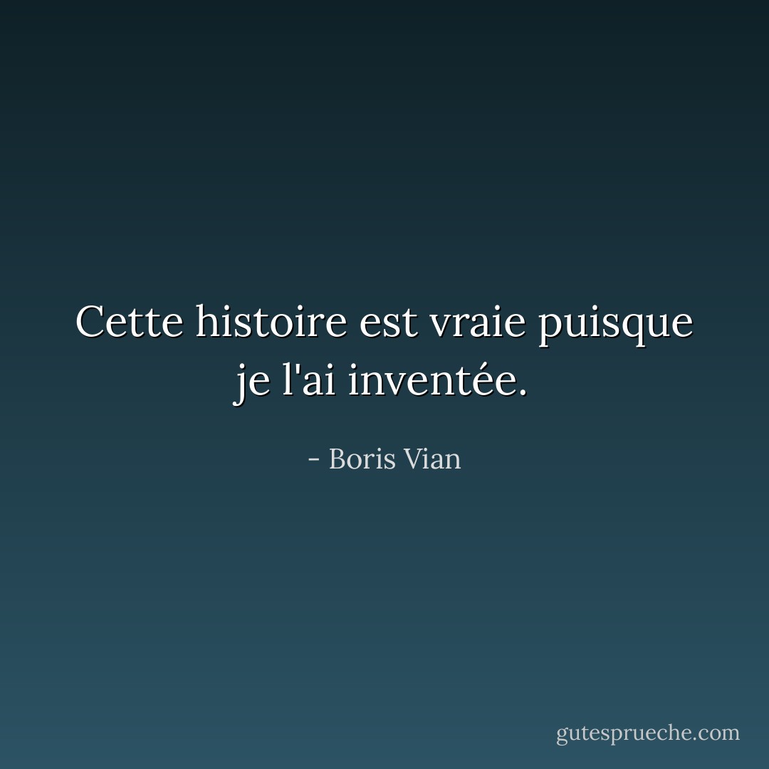 Cette histoire est vraie puisque je l'ai inventée. - Boris Vian