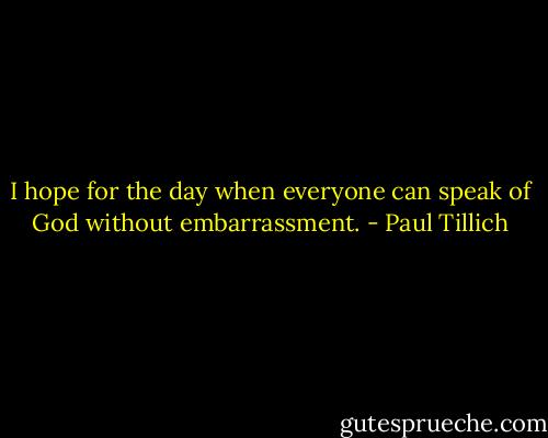 I hope for the day when everyone can speak of God without embarrassment. - Paul Tillich