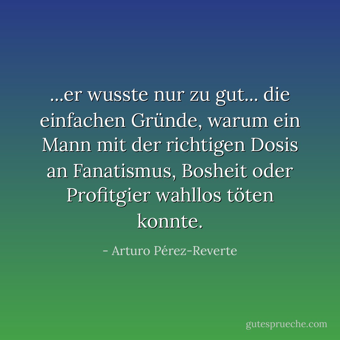 ...er wusste nur zu gut... die einfachen Gründe, warum ein Mann mit der richtigen Dosis an Fanatismus, Bosheit oder Profitgier wahllos töten konnte. - Arturo Pérez-Reverte<