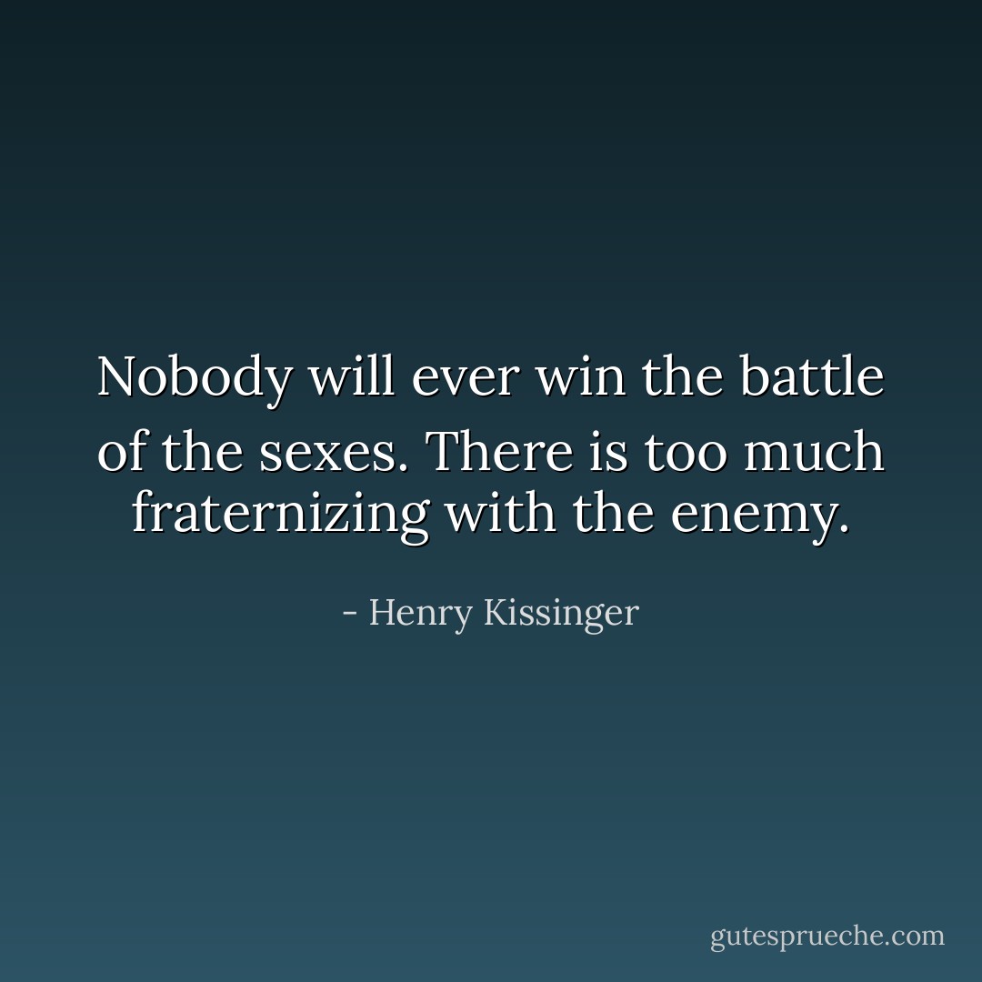 Nobody will ever win the battle of the sexes. There is too much fraternizing with the enemy. - Henry Kissinger