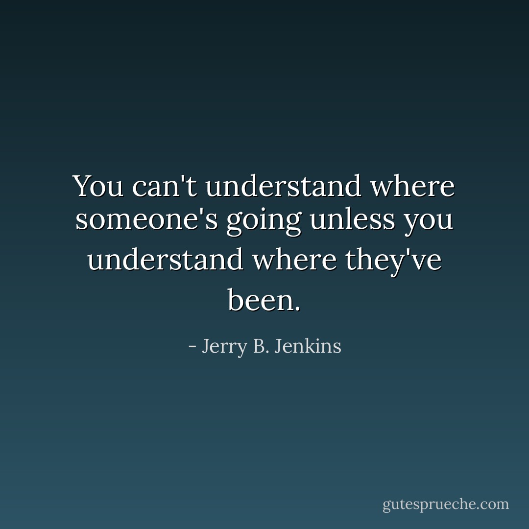 You can't understand where someone's going unless you understand where they've been. - Jerry B. Jenkins
