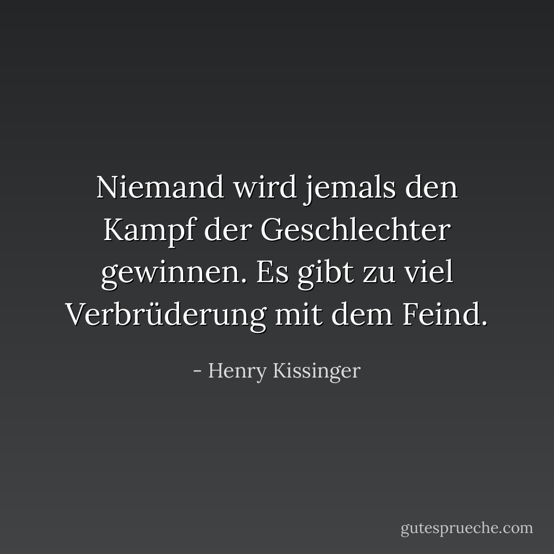 Niemand wird jemals den Kampf der Geschlechter gewinnen. Es gibt zu viel Verbrüderung mit dem Feind. - Henry Kissinger<