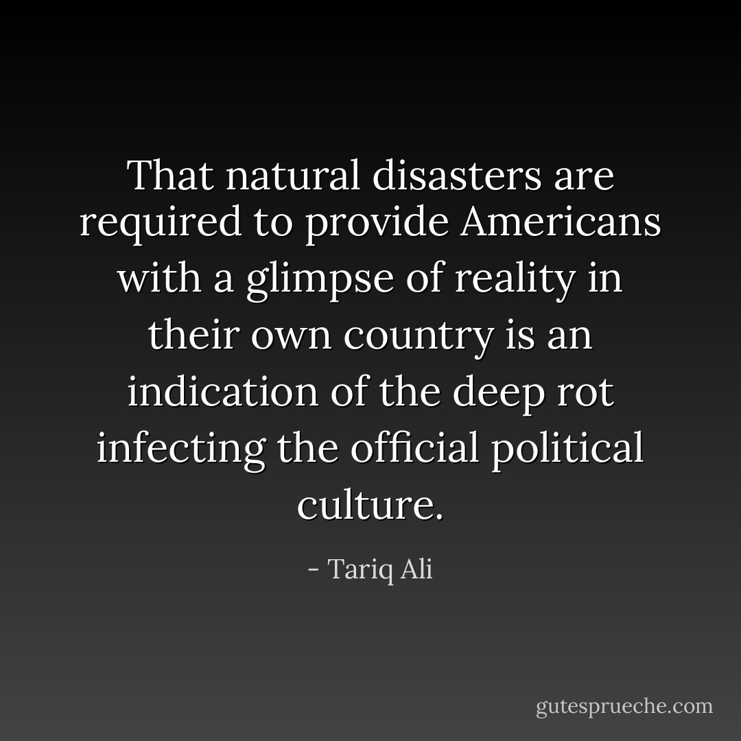 That natural disasters are required to provide Americans with a glimpse of reality in their own country is an indication of the deep rot infecting the official political culture. - Tariq Ali