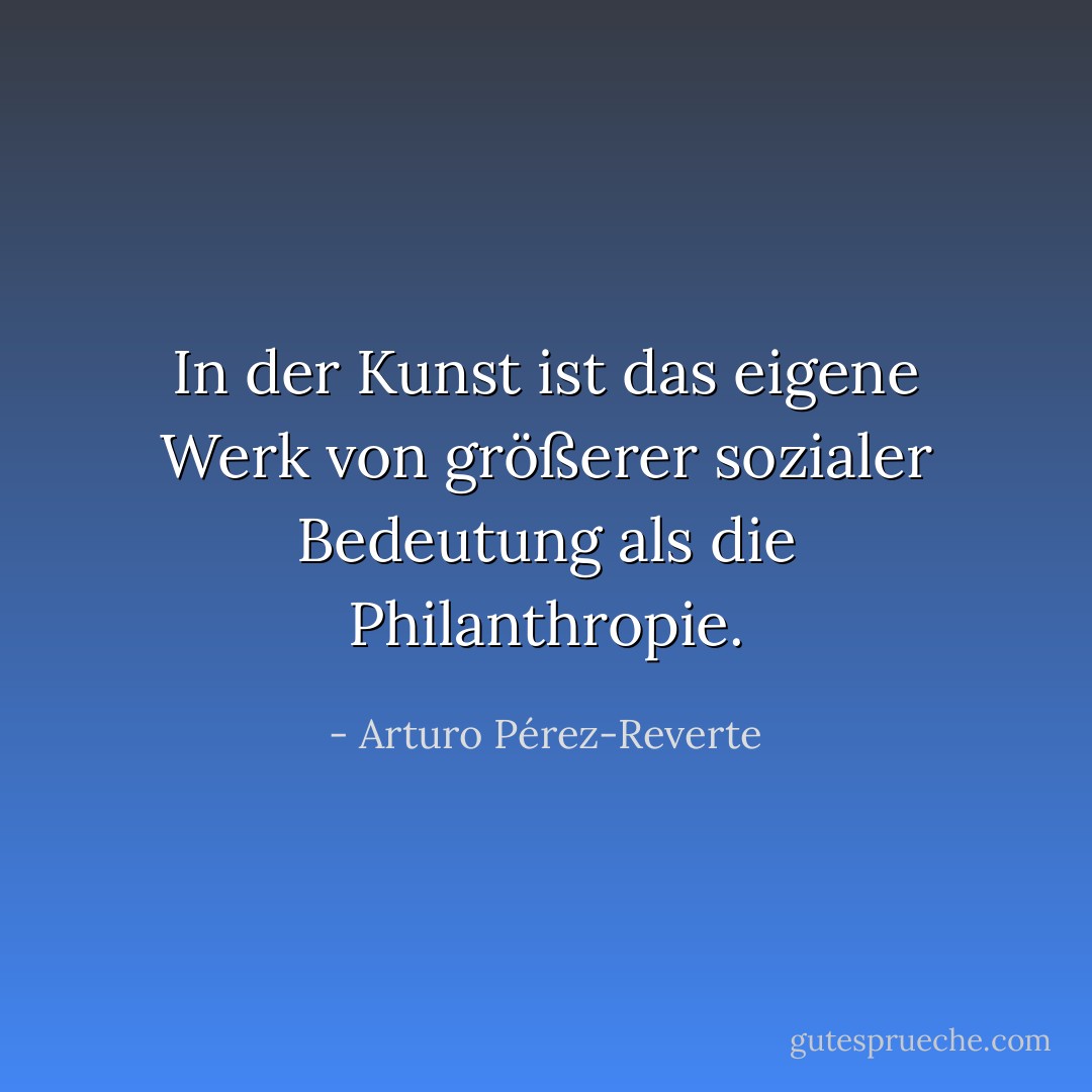 In der Kunst ist das eigene Werk von größerer sozialer Bedeutung als die Philanthropie. - Arturo Pérez-Reverte<