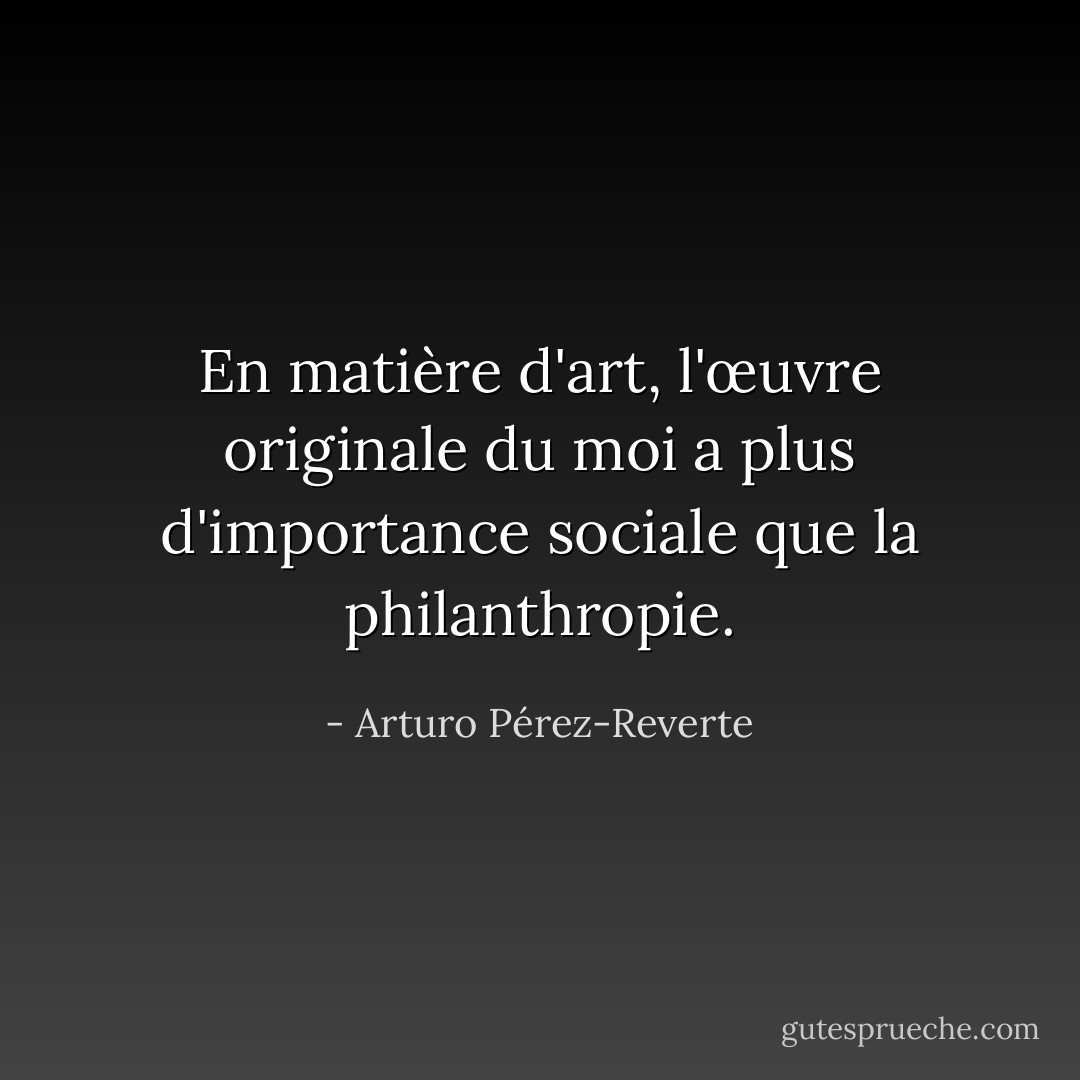 En matière d'art, l'œuvre originale du moi a plus d'importance sociale que la philanthropie. - Arturo Pérez-Reverte