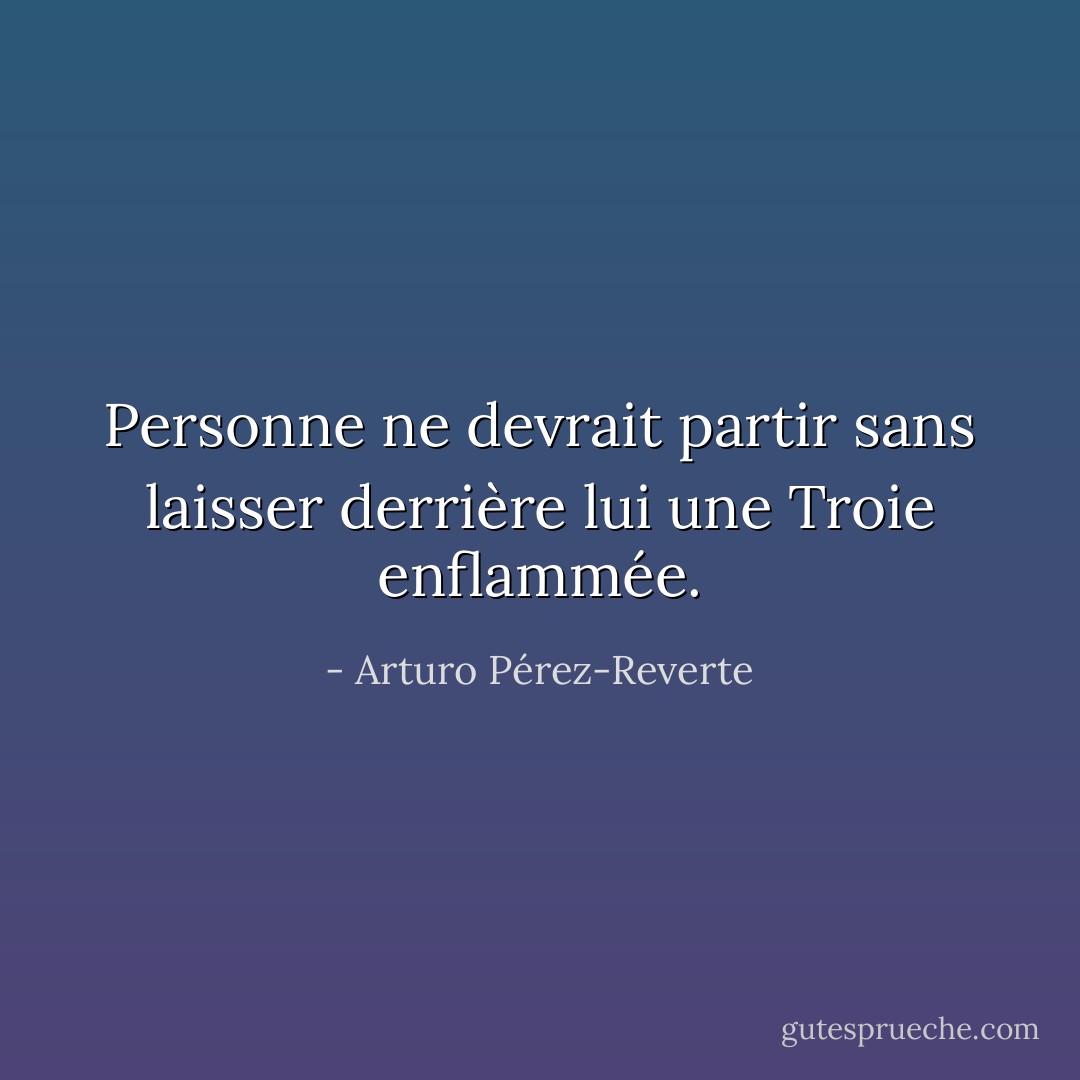 Personne ne devrait partir sans laisser derrière lui une Troie enflammée. - Arturo Pérez-Reverte