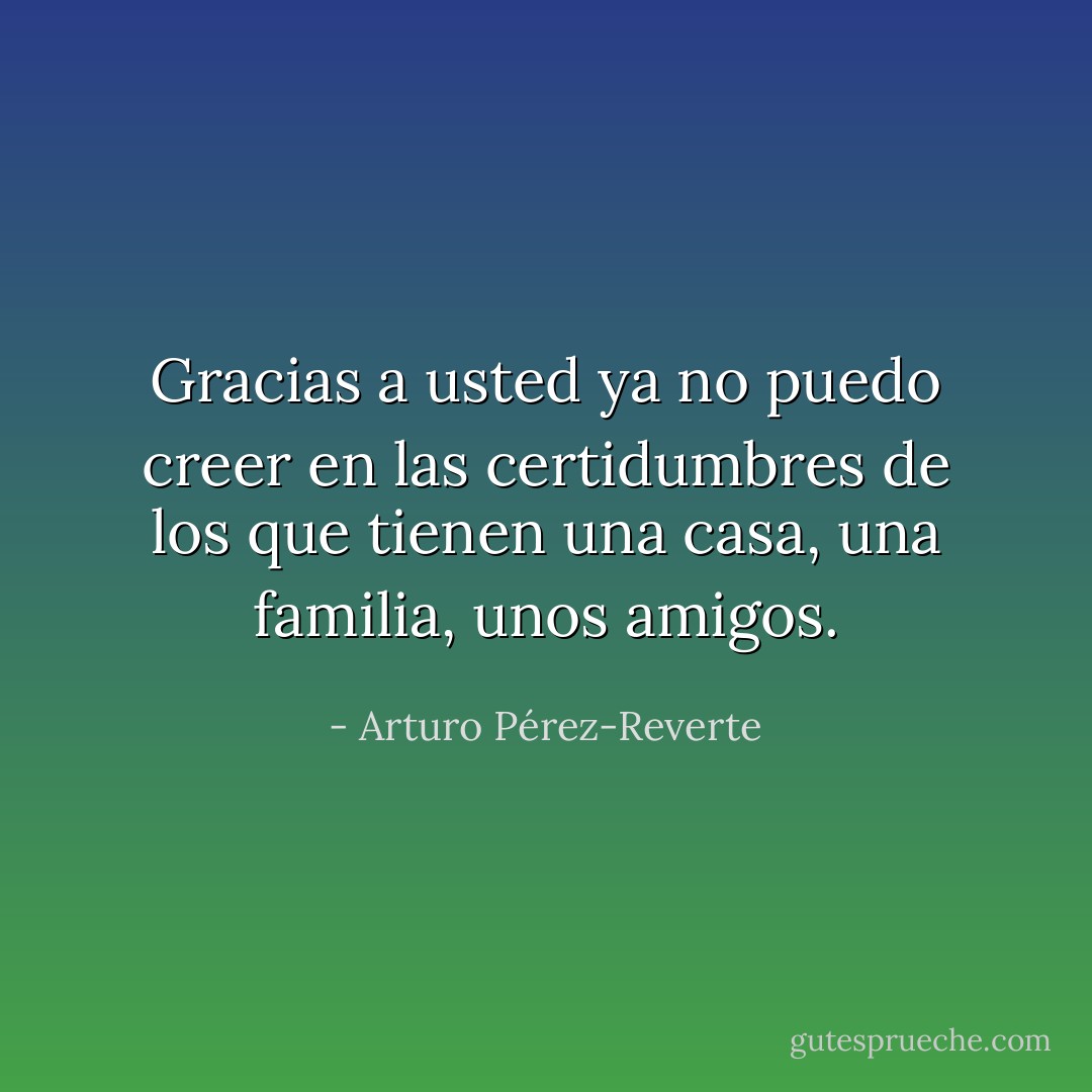 Gracias a usted ya no puedo creer en las certidumbres de los que tienen una casa, una familia, unos amigos. - Arturo Pérez-Reverte