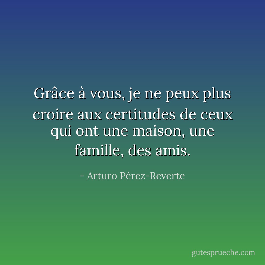 Grâce à vous, je ne peux plus croire aux certitudes de ceux qui ont une maison, une famille, des amis. - Arturo Pérez-Reverte