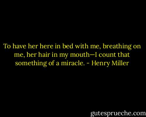 To have her here in bed with me, breathing on me, her hair in my mouth—I count that something of a miracle. - Henry Miller