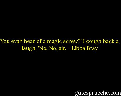 You evah hear of a magic screw?'<br />I cough back a laugh. 'No. No, sir. - Libba Bray